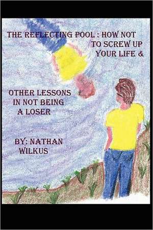 The Reflecting Pool: How Not to Screw Up Your Life & Other Lessons in Not Being a Loser de Nathan Wilkus