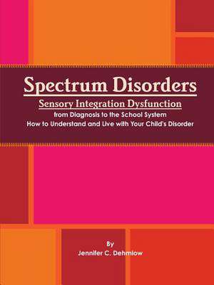 Spectrum Disorders Sensory Integration Dysfunction from Diagnosis to the School System How to Understand and Live with Your Child's Disorder de Jennifer Dehmlow