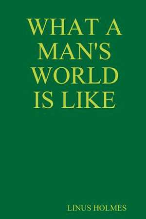 What a Man's World Is Like de Linus Holmes