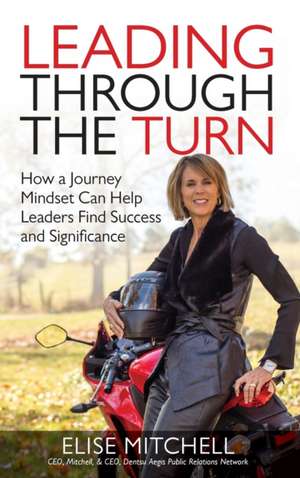 Leading Through the Turn: How a Journey Mindset Can Help Leaders Find Success and Significance de Elise Mitchell