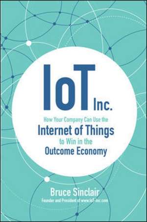 IoT Inc: How Your Company Can Use the Internet of Things to Win in the Outcome Economy de Bruce Sinclair