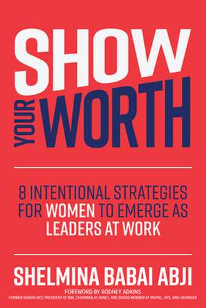 Show Your Worth: 8 Intentional Strategies for Women to Emerge as Leaders at Work de Shelmina Abji