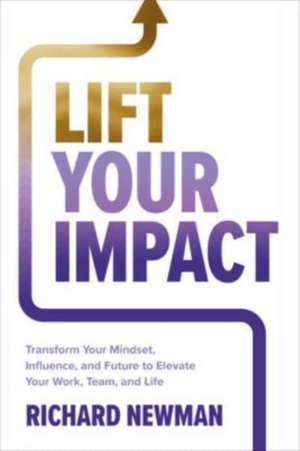 Lift Your Impact: Transform Your Mindset, Influence, and Future to Elevate Your Work, Team, and Life de Richard Newman