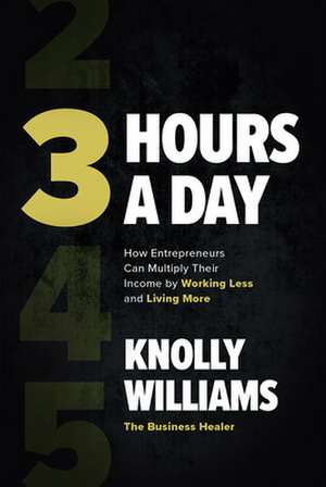 3 Hours a Day: How Entrepreneurs Can Multiply Their Income By Working Less and Living More de Knolly Williams