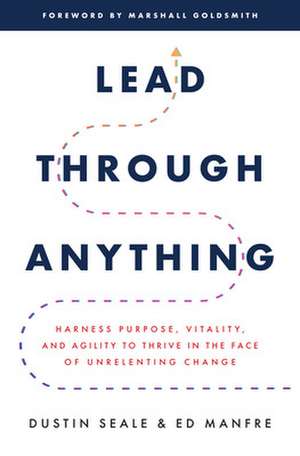 Lead Through Anything: Harness Purpose, Vitality, and Agility to Thrive in the Face of Unrelenting Change de Dustin Seale