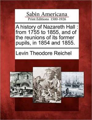 A History of Nazareth Hall: From 1755 to 1855, and of the Reunions of Its Former Pupils, in 1854 and 1855. de Levin Theodore Reichel