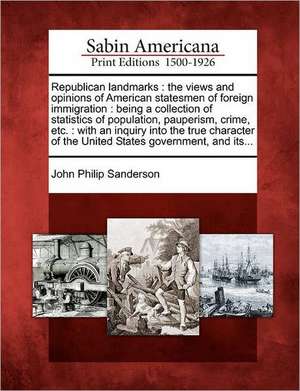 Republican Landmarks: The Views and Opinions of American Statesmen of Foreign Immigration: Being a Collection of Statistics of Population, P de John Philip Sanderson