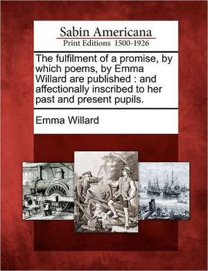 The Fulfilment of a Promise, by Which Poems, by Emma Willard Are Published: And Affectionally Inscribed to Her Past and Present Pupils. de Emma Hart Willard