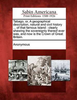 Tabago, Or, a Geographical Description, Natural and Civil History ... of That Famous Island: Clearly Shewing the Sovereignty Thereof Ever Was, and Now de Anonymous