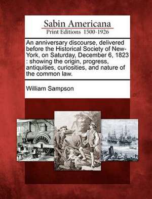 An Anniversary Discourse, Delivered Before the Historical Society of New-York, on Saturday, December 6, 1823: Showing the Origin, Progress, Antiquitie de William Sampson