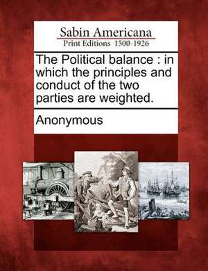 The Political Balance: In Which the Principles and Conduct of the Two Parties Are Weighted. de Anonymous