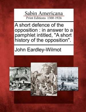 A Short Defence of the Opposition: In Answer to a Pamphlet Intitled, "A Short History of the Opposition." de John Eardley-Wilmot