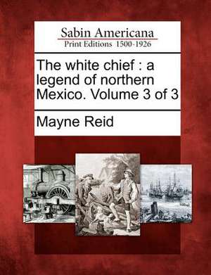 The White Chief: A Legend of Northern Mexico. Volume 3 of 3 de Mayne Reid