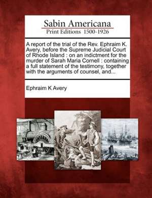 A Report of the Trial of the REV. Ephraim K. Avery, Before the Supreme Judicial Court of Rhode Island de Ephraim K Avery