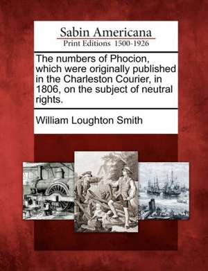 The Numbers of Phocion, Which Were Originally Published in the Charleston Courier, in 1806, on the Subject of Neutral Rights. de William Loughton Smith