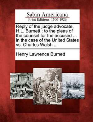 Reply of the Judge Advocate, H.L. Burnett: To the Pleas of the Counsel for the Accused ... in the Case of the United States vs. Charles Walsh ... de Henry Lawrence Burnett