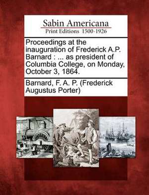 Proceedings at the Inauguration of Frederick A.P. Barnard: ... as President of Columbia College, on Monday, October 3, 1864. de Frederick Augustus Porter Barnard