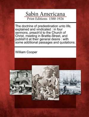 The Doctrine of Predestination Unto Life, Explained and Vindicated: In Four Sermons, Preach'd to the Church of Christ, Meeting in Brattle-Street, and de William Cooper