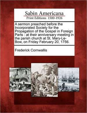 A Sermon Preached Before the Incorporated Society for the Propagation of the Gospel in Foreign Parts: At Their Anniversary Meeting in the Parish Churc de Frederick Cornwallis