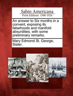 An Answer to Six Months in a Convent, Exposing Its Falsehoods and Manifold Absurdities, with Some Preliminary Remarks. de Sister Mary Edmond St George