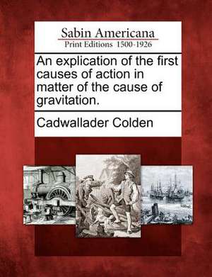 An Explication of the First Causes of Action in Matter of the Cause of Gravitation. de Cadwallader Colden