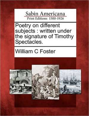 Poetry on Different Subjects: Written Under the Signature of Timothy Spectacles. de William C. Foster