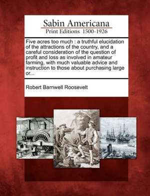 Five Acres Too Much: A Truthful Elucidation of the Attractions of the Country, and a Careful Consideration of the Question of Profit and Lo de Robert Barnwell Roosevelt