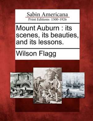 Mount Auburn: Its Scenes, Its Beauties, and Its Lessons. de Wilson Flagg