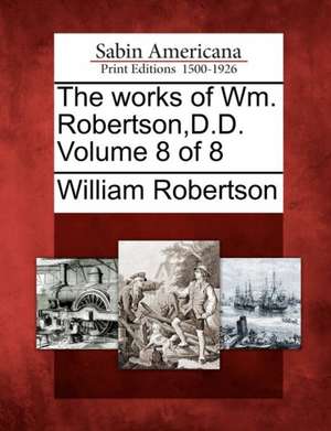 The Works of Wm. Robertson, D.D. Volume 8 of 8 de William Robertson