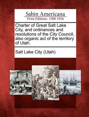 Charter of Great Salt Lake City, and Ordinances and Resolutions of the City Council, Also Organic Act of the Territory of Utah.