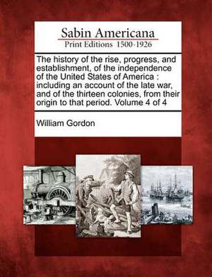 The History of the Rise, Progress, and Establishment, of the Independence of the United States of America: Including an Account of the Late War, and o de William Gordon