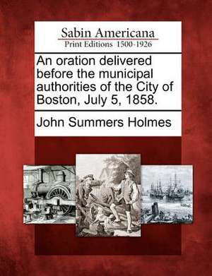 An Oration Delivered Before the Municipal Authorities of the City of Boston, July 5, 1858. de John Summers Holmes