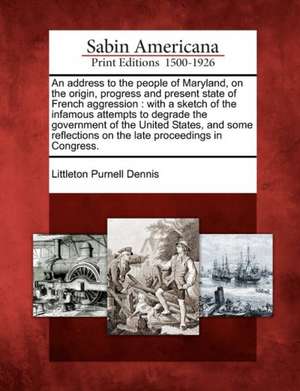 An Address to the People of Maryland, on the Origin, Progress and Present State of French Aggression: With a Sketch of the Infamous Attempts to Degrad de Littleton Purnell Dennis