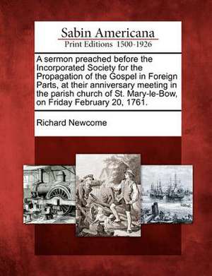 A Sermon Preached Before the Incorporated Society for the Propagation of the Gospel in Foreign Parts, at Their Anniversary Meeting in the Parish Church of St. Mary-Le-Bow, on Friday February 20, 1761. de Richard Newcome