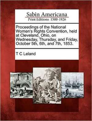 Proceedings of the National Women's Rights Convention, Held at Cleveland, Ohio, on Wednesday, Thursday, and Friday, October 5th, 6th, and 7th, 1853. de T. C. Leland