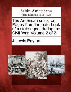 The American Crisis, Or, Pages from the Note-Book of a State Agent During the Civil War. Volume 2 of 2 de J. Lewis Peyton