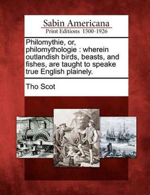 Philomythie, Or, Philomythologie: Wherein Outlandish Birds, Beasts, and Fishes, Are Taught to Speake True English Plainely. de Tho Scot