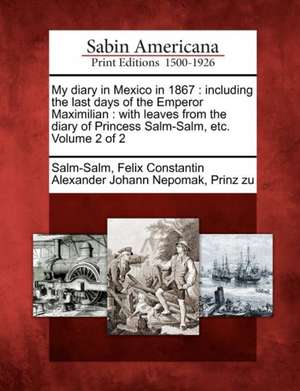 My Diary in Mexico in 1867: Including the Last Days of the Emperor Maximilian: With Leaves from the Diary of Princess Salm-Salm, Etc. Volume 2 of de Felix Constantin Alexander Jo Salm-Salm