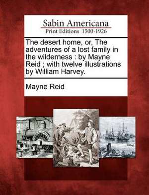 The Desert Home, Or, the Adventures of a Lost Family in the Wilderness: By Mayne Reid; With Twelve Illustrations by William Harvey. de Mayne Reid