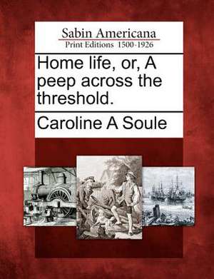 Home Life, Or, a Peep Across the Threshold. de Caroline A. Soule