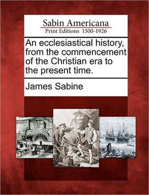 An ecclesiastical history, from the commencement of the Christian era to the present time. de James Sabine