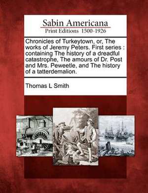 Chronicles of Turkeytown, Or, the Works of Jeremy Peters. First Series: Containing the History of a Dreadful Catastrophe, the Amours of Dr. Post and M de Thomas L. Smith