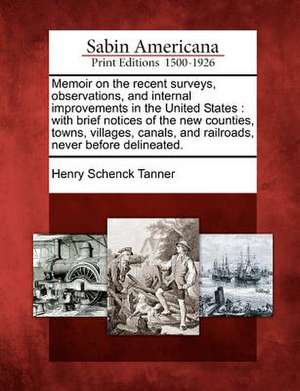 Memoir on the Recent Surveys, Observations, and Internal Improvements in the United States: With Brief Notices of the New Counties, Towns, Villages, C de Henry Schenck Tanner