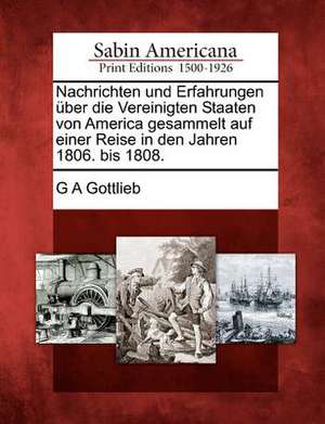 Nachrichten Und Erfahrungen Ber Die Vereinigten Staaten Von America Gesammelt Auf Einer Reise in Den Jahren 1806. Bis 1808. de G. A. Gottlieb