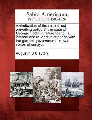 A Vindication of the Recent and Prevailing Policy of the State of Georgia: Both in Reference to Its Internal Affairs, and Its Relations with the Gener de Augustin S. Clayton