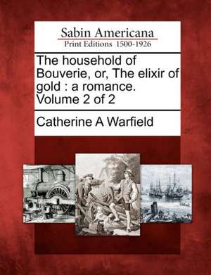 The Household of Bouverie, Or, the Elixir of Gold: A Romance. Volume 2 of 2 de Catherine A. Warfield