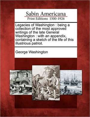 Legacies of Washington: Being a Collection of the Most Approved Writings of the Late General Washington: With an Appendix, Containing a Sketch de George Washington