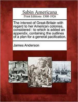 The Interest of Great-Britain with Regard to Her American Colonies, Considered de James Anderson