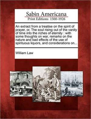 An Extract from a Treatise on the Spirit of Prayer, Or, the Soul Rising Out of the Vanity of Time Into the Riches of Eternity: With Some Thoughts on W de William Law