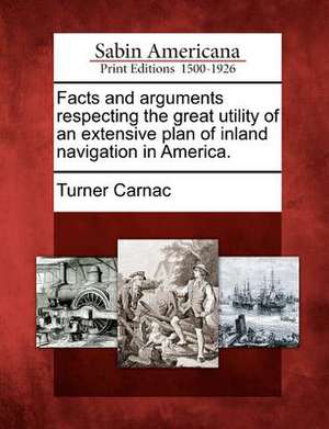 Facts and Arguments Respecting the Great Utility of an Extensive Plan of Inland Navigation in America. de Turner Carnac